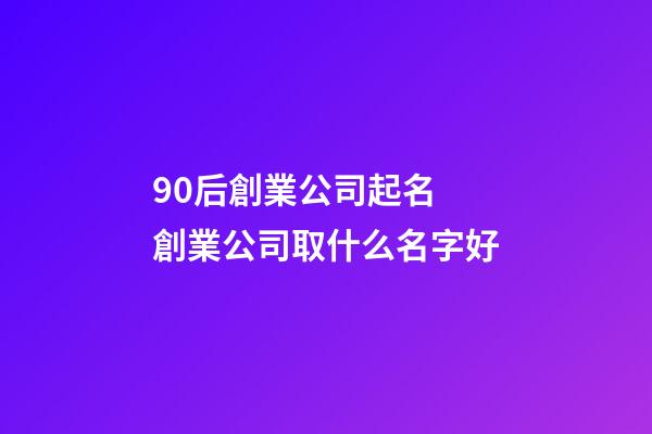 90后創業公司起名 創業公司取什么名字好-第1張-公司起名-玄機派